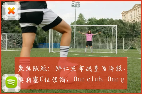 聚焦欧冠：拜仁发布战皇马海报，奥利塞C位领衔，One club. One goal. 冲击冠军