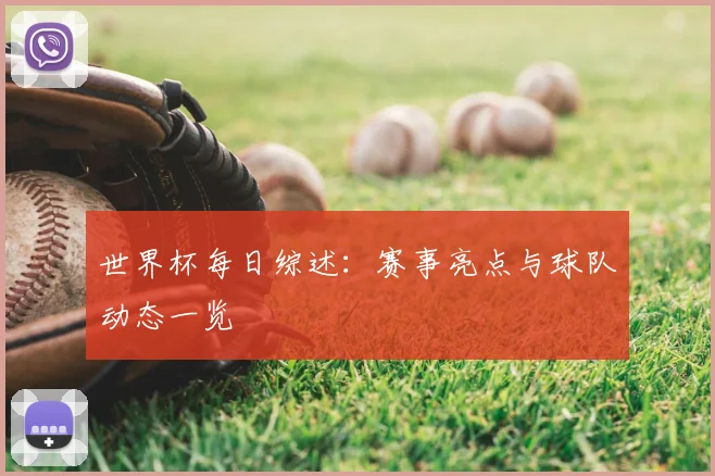 世界杯每日综述：赛事亮点与球队动态一览