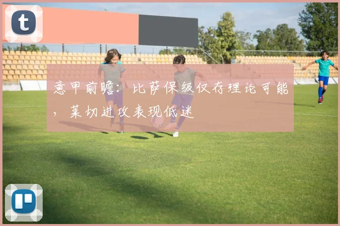 意甲前瞻：比萨保级仅存理论可能，莱切进攻表现低迷