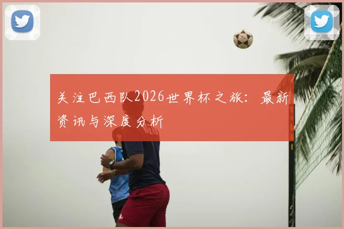 关注巴西队2026世界杯之旅：最新资讯与深度分析