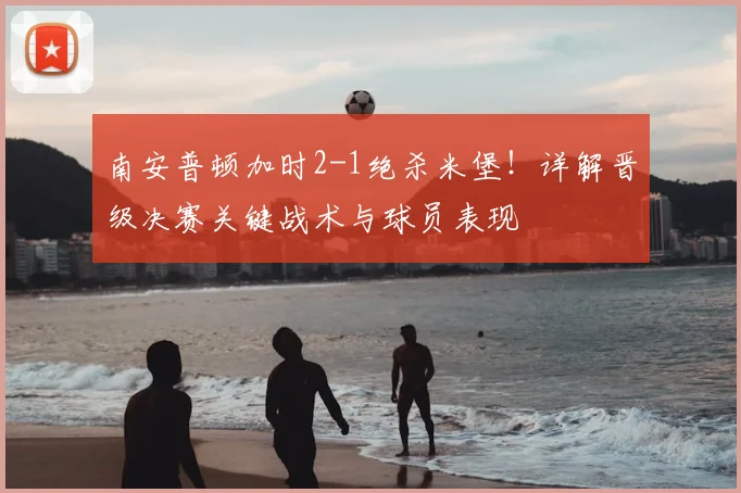 南安普顿加时2-1绝杀米堡！详解晋级决赛关键战术与球员表现