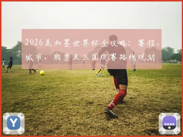 2026美加墨世界杯全攻略：赛程、城市、购票及三国观赛路线规划