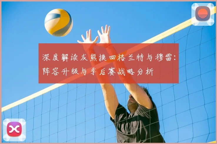 深度解读灰熊换回格兰特与穆雷：阵容升级与季后赛战略分析