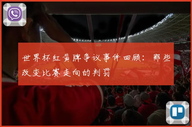 世界杯红黄牌争议事件回顾：那些改变比赛走向的判罚