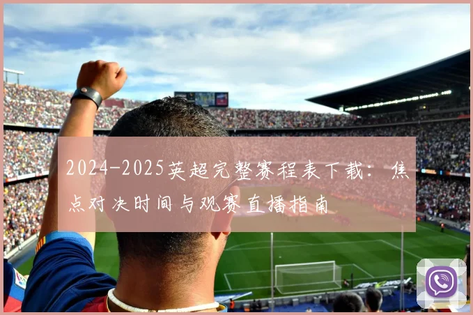 2024-2025英超完整赛程表下载：焦点对决时间与观赛直播指南
