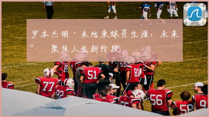 岁本杰明·米结束球员生涯，未来将聚焦人生新阶段