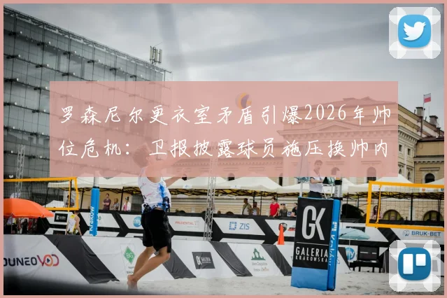 罗森尼尔更衣室矛盾引爆2026年帅位危机：卫报披露球员施压换帅内幕，球队内部反对声音盘点