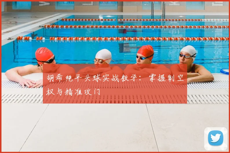 胡希绝平头球实战教学：掌握制空权与精准攻门