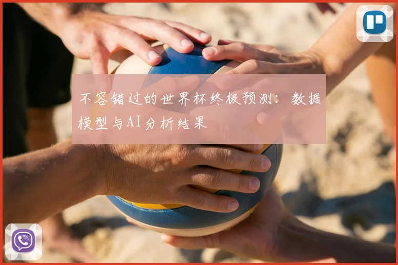 不容错过的世界杯终极预测:数据模型与AI分析结果