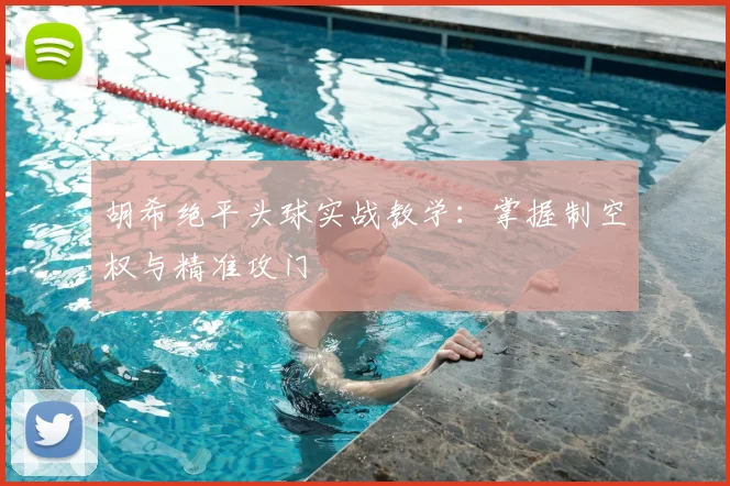 胡希绝平头球实战教学：掌握制空权与精准攻门