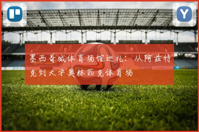 墨西哥城体育场馆巡礼：从阿兹特克到大学奥林匹克体育场