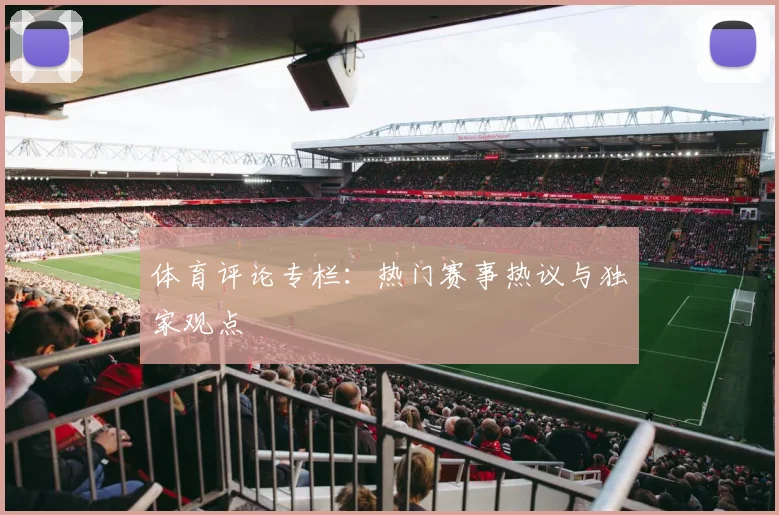 体育评论专栏：热门赛事热议与独家观点