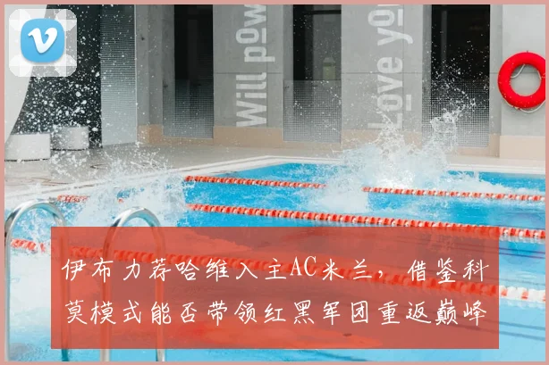 伊布力荐哈维入主AC米兰，借鉴科莫模式能否带领红黑军团重返巅峰？