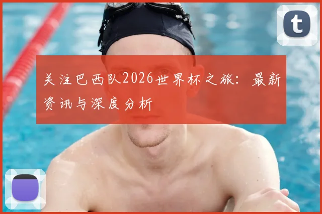 关注巴西队2026世界杯之旅：最新资讯与深度分析