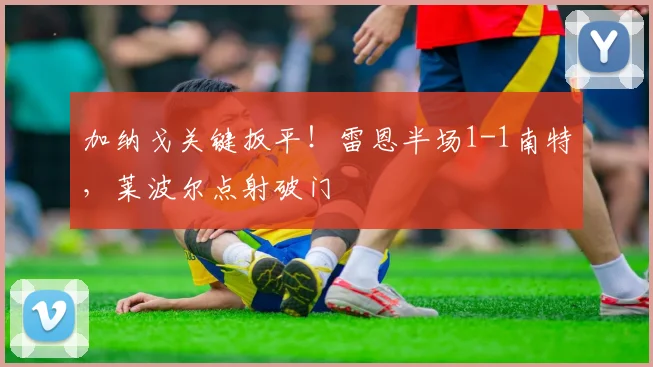 加纳戈关键扳平！雷恩半场1-1南特，莱波尔点射破门