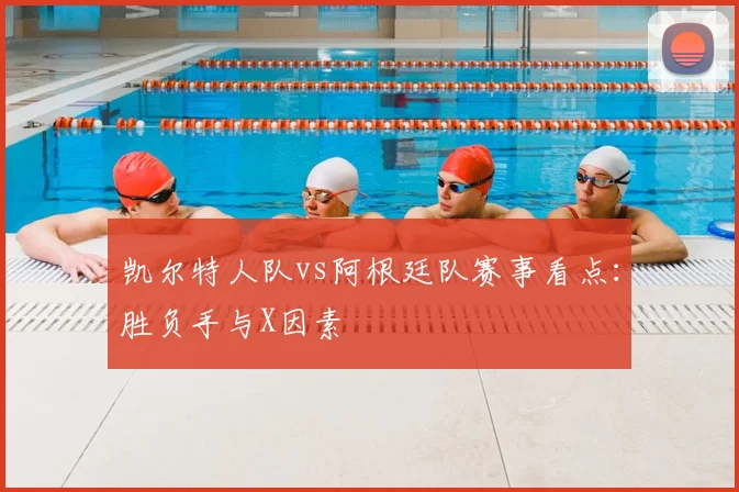 凯尔特人队vs阿根廷队赛事看点：胜负手与X因素