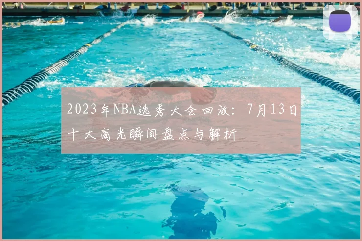 2023年NBA选秀大会回放：7月13日十大高光瞬间盘点与解析
