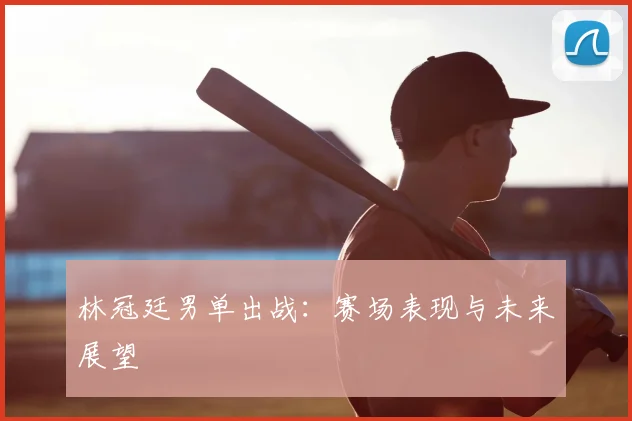 林冠廷男单出战:赛场表现与未来展望