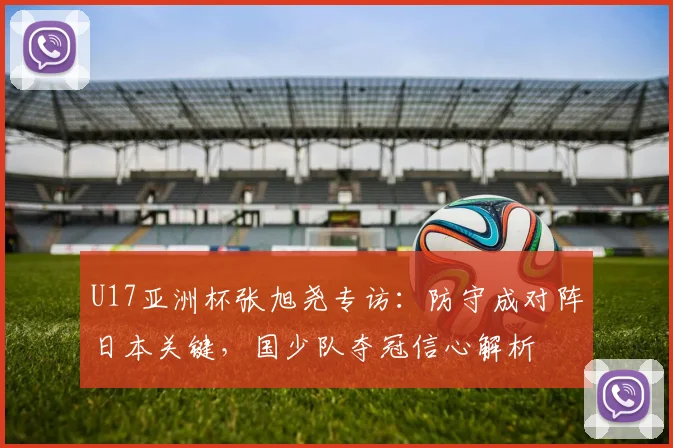 U17亚洲杯张旭尧专访：防守成对阵日本关键，国少队夺冠信心解析