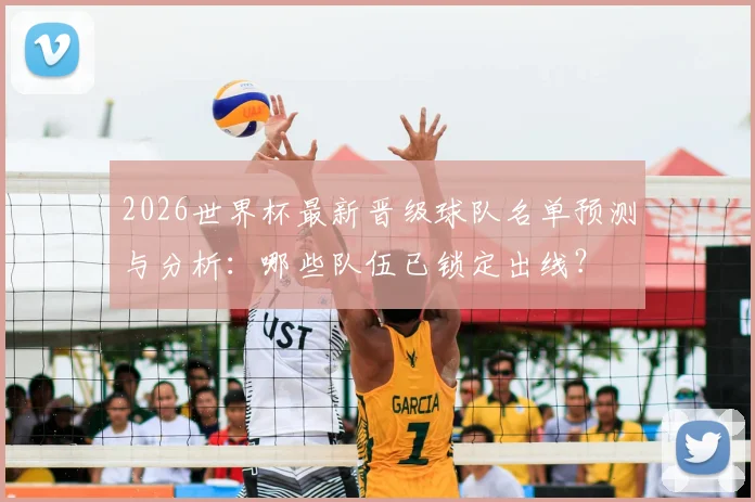 2026世界杯最新晋级球队名单预测与分析：哪些队伍已锁定出线？