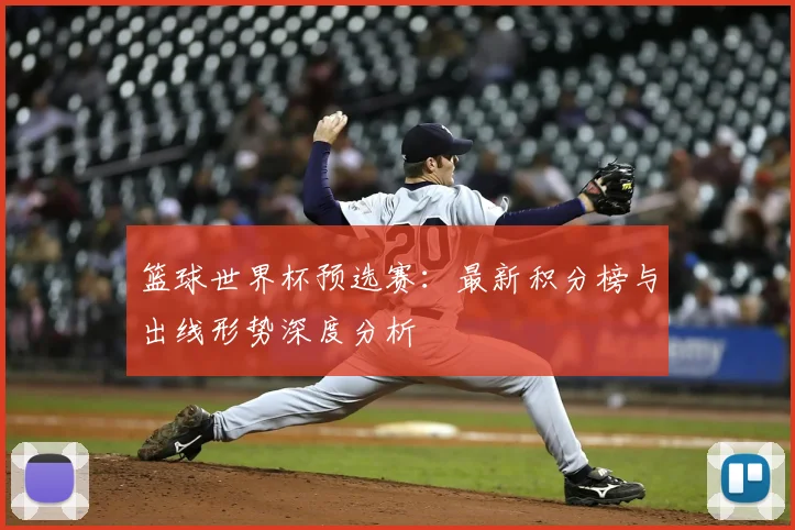 篮球世界杯预选赛:最新积分榜与出线形势深度分析