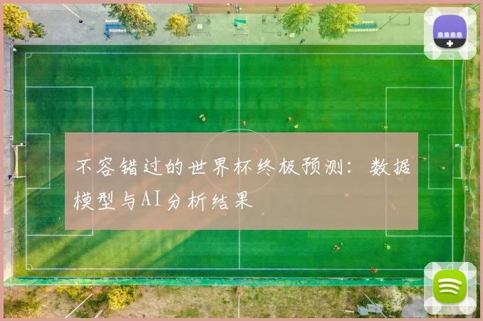 不容错过的世界杯终极预测:数据模型与AI分析结果