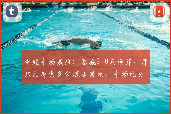 中超半场战报：蓉城2-0西海岸，席尔瓦与索罗金连击建功，半场比分解析