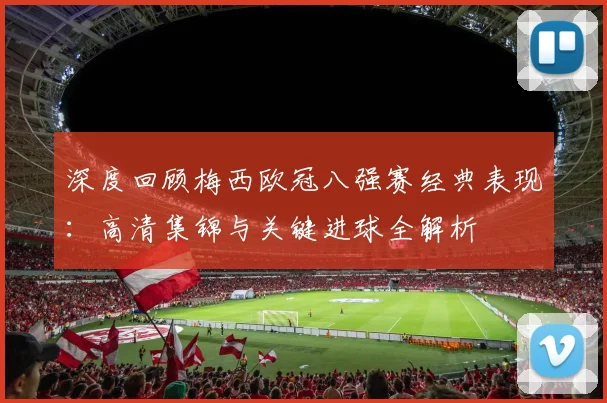 深度回顾梅西欧冠八强赛经典表现：高清集锦与关键进球全解析